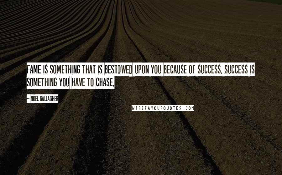 Noel Gallagher Quotes: Fame is something that is bestowed upon you because of success. Success is something you have to chase.