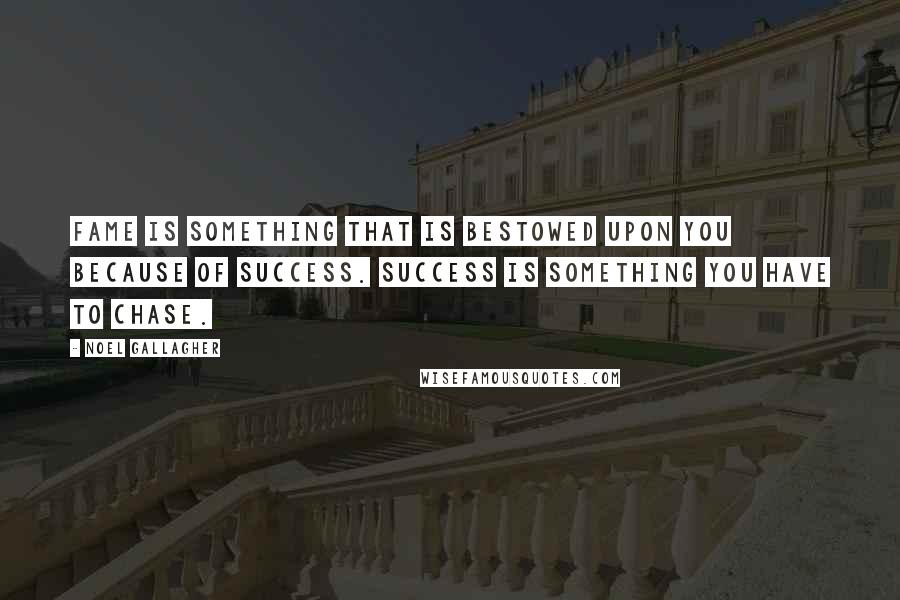 Noel Gallagher Quotes: Fame is something that is bestowed upon you because of success. Success is something you have to chase.