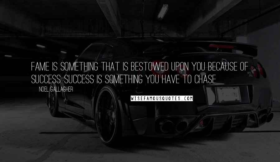 Noel Gallagher Quotes: Fame is something that is bestowed upon you because of success. Success is something you have to chase.