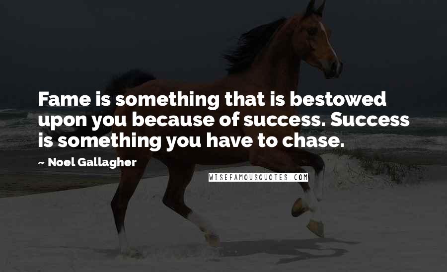 Noel Gallagher Quotes: Fame is something that is bestowed upon you because of success. Success is something you have to chase.