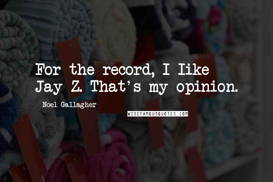 Noel Gallagher Quotes: For the record, I Iike Jay-Z. That's my opinion.