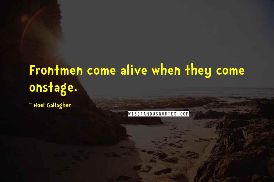 Noel Gallagher Quotes: Frontmen come alive when they come onstage.