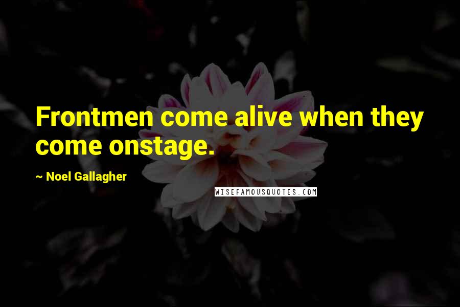 Noel Gallagher Quotes: Frontmen come alive when they come onstage.