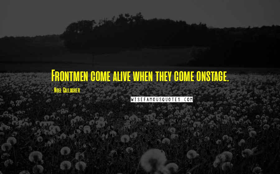 Noel Gallagher Quotes: Frontmen come alive when they come onstage.