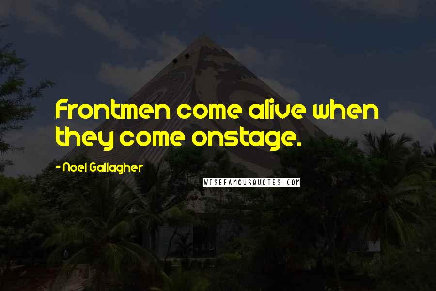 Noel Gallagher Quotes: Frontmen come alive when they come onstage.