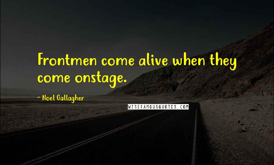 Noel Gallagher Quotes: Frontmen come alive when they come onstage.