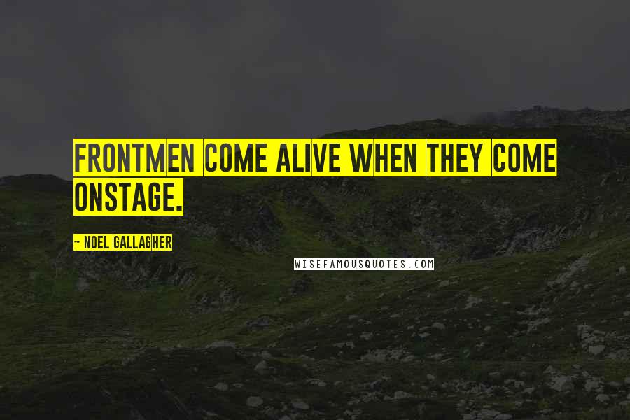 Noel Gallagher Quotes: Frontmen come alive when they come onstage.