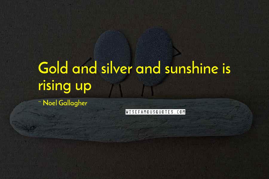 Noel Gallagher Quotes: Gold and silver and sunshine is rising up