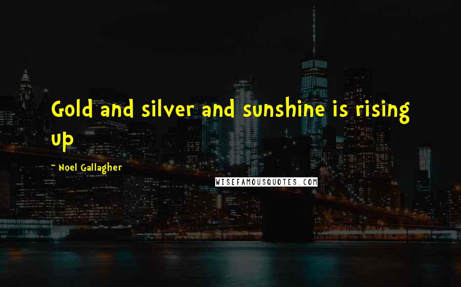 Noel Gallagher Quotes: Gold and silver and sunshine is rising up