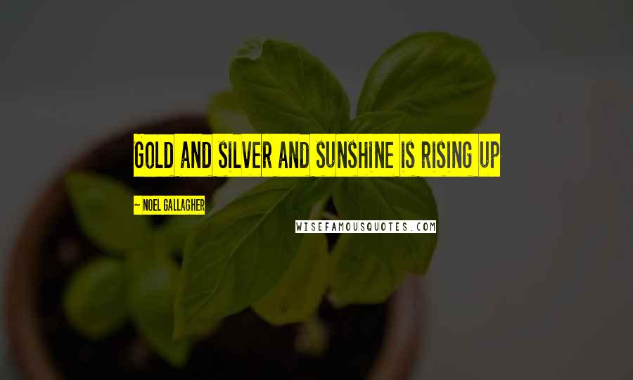 Noel Gallagher Quotes: Gold and silver and sunshine is rising up