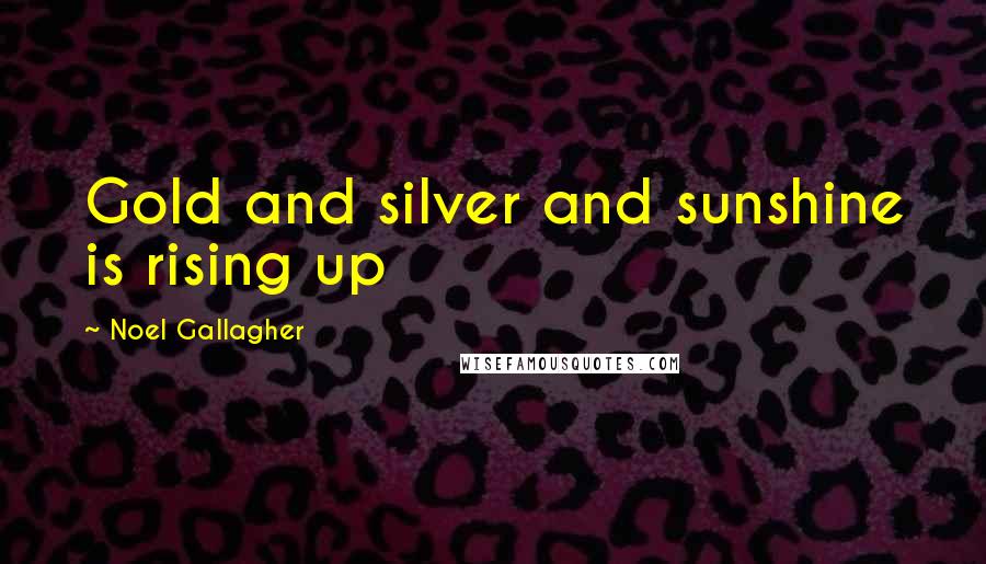 Noel Gallagher Quotes: Gold and silver and sunshine is rising up