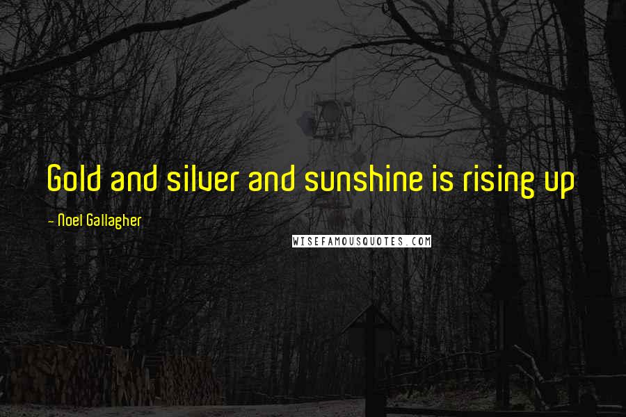 Noel Gallagher Quotes: Gold and silver and sunshine is rising up