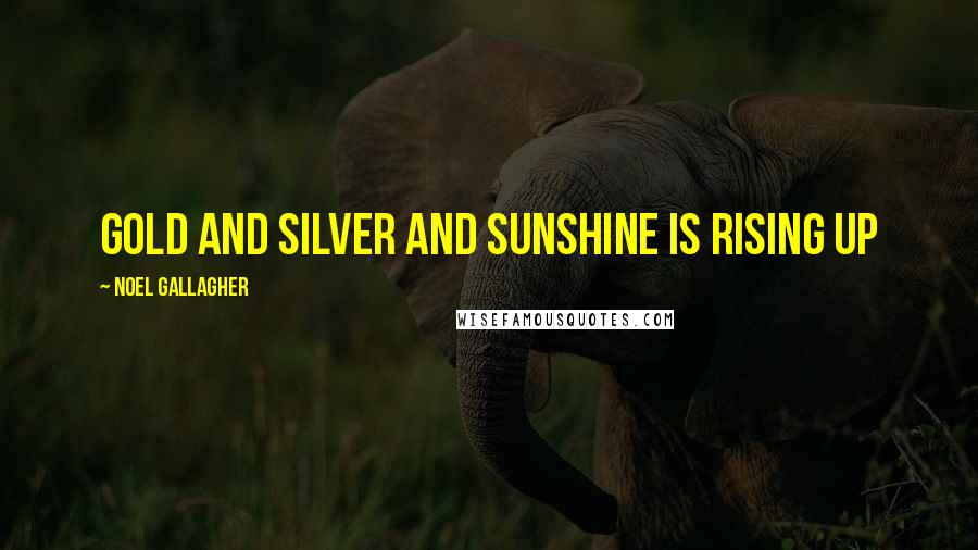 Noel Gallagher Quotes: Gold and silver and sunshine is rising up