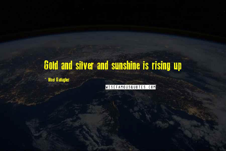 Noel Gallagher Quotes: Gold and silver and sunshine is rising up