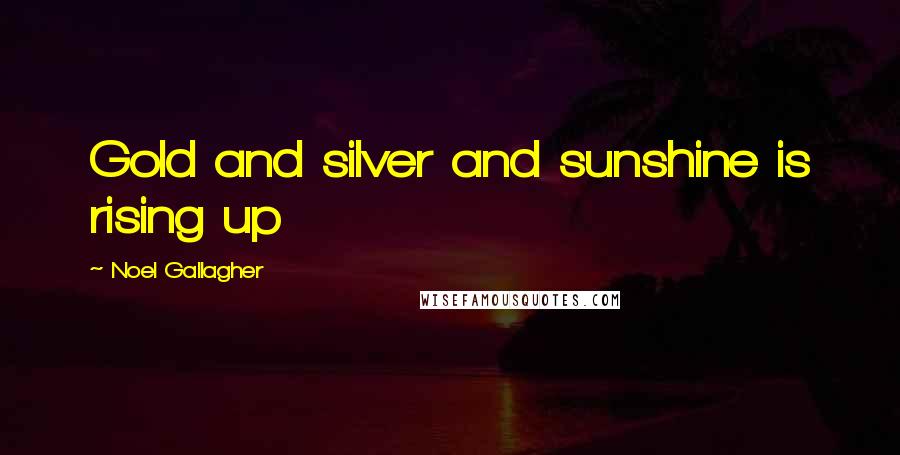 Noel Gallagher Quotes: Gold and silver and sunshine is rising up