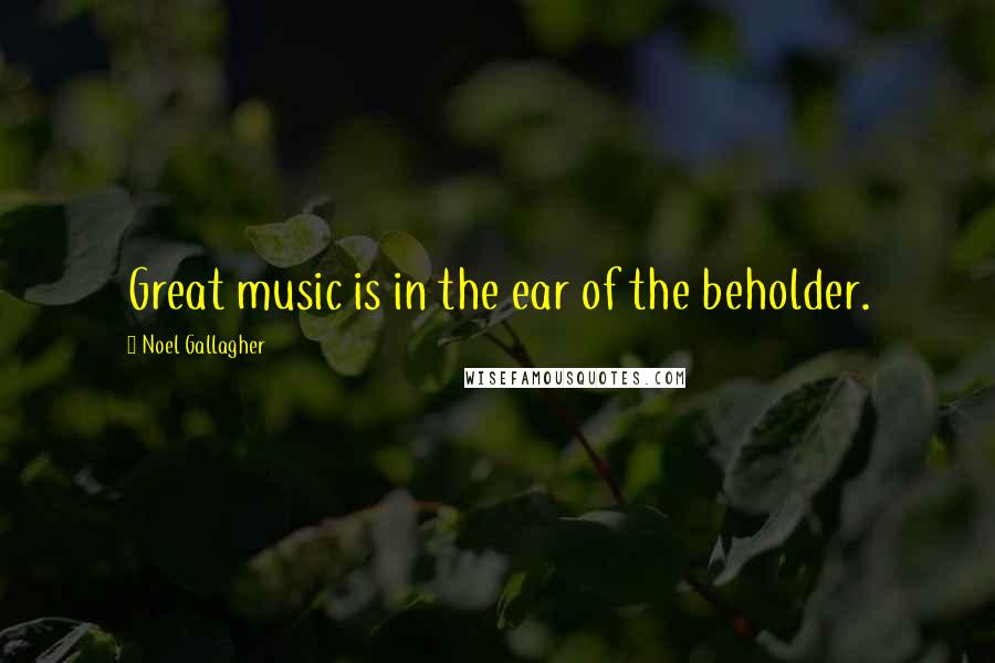 Noel Gallagher Quotes: Great music is in the ear of the beholder.