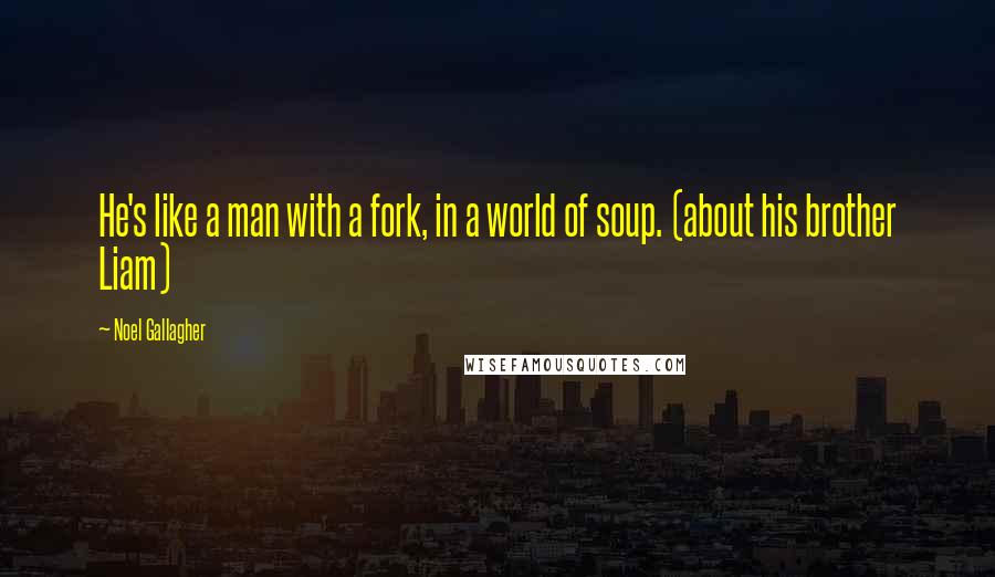 Noel Gallagher Quotes: He's like a man with a fork, in a world of soup. (about his brother Liam)