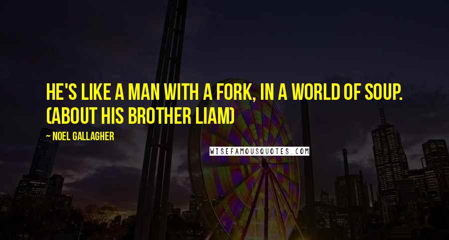 Noel Gallagher Quotes: He's like a man with a fork, in a world of soup. (about his brother Liam)