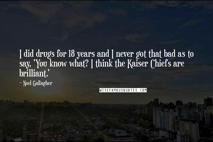 Noel Gallagher Quotes: I did drugs for 18 years and I never got that bad as to say, 'You know what? I think the Kaiser Chiefs are brilliant.'