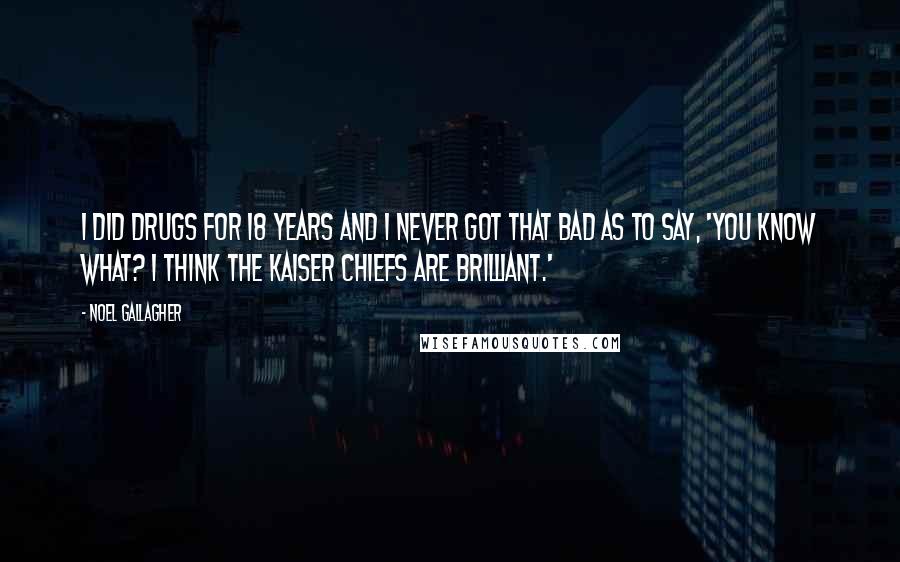 Noel Gallagher Quotes: I did drugs for 18 years and I never got that bad as to say, 'You know what? I think the Kaiser Chiefs are brilliant.'