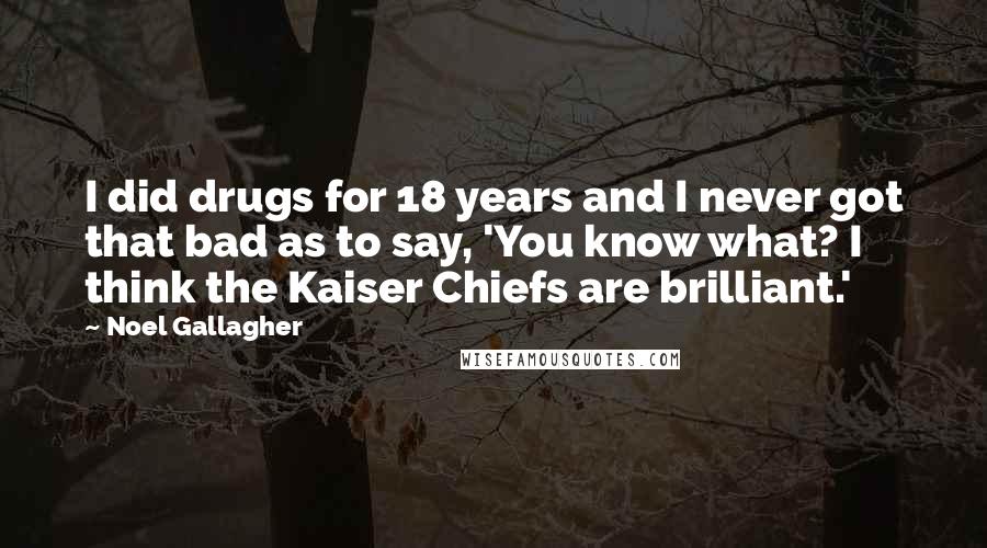 Noel Gallagher Quotes: I did drugs for 18 years and I never got that bad as to say, 'You know what? I think the Kaiser Chiefs are brilliant.'