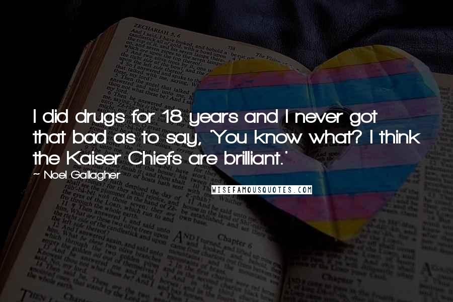 Noel Gallagher Quotes: I did drugs for 18 years and I never got that bad as to say, 'You know what? I think the Kaiser Chiefs are brilliant.'