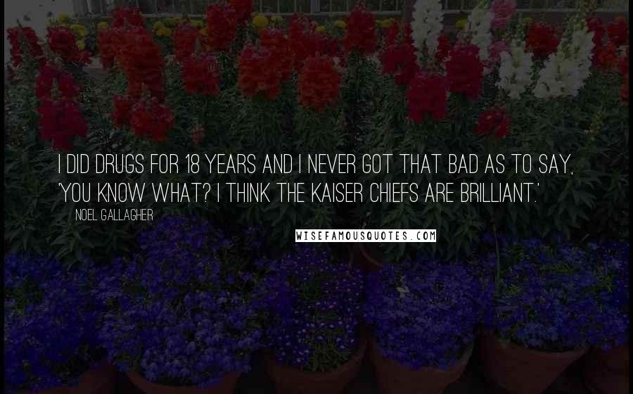 Noel Gallagher Quotes: I did drugs for 18 years and I never got that bad as to say, 'You know what? I think the Kaiser Chiefs are brilliant.'