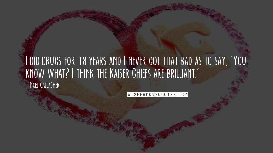 Noel Gallagher Quotes: I did drugs for 18 years and I never got that bad as to say, 'You know what? I think the Kaiser Chiefs are brilliant.'