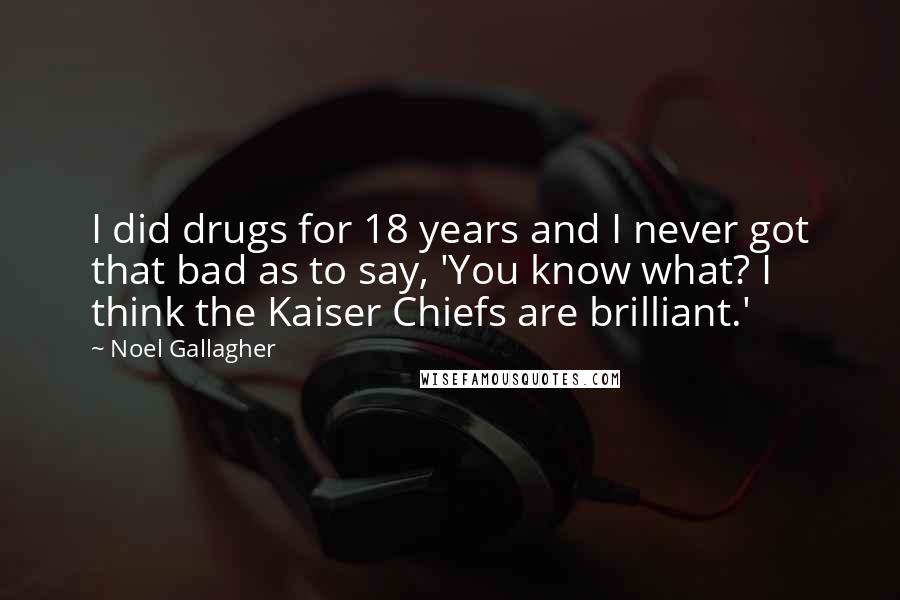 Noel Gallagher Quotes: I did drugs for 18 years and I never got that bad as to say, 'You know what? I think the Kaiser Chiefs are brilliant.'