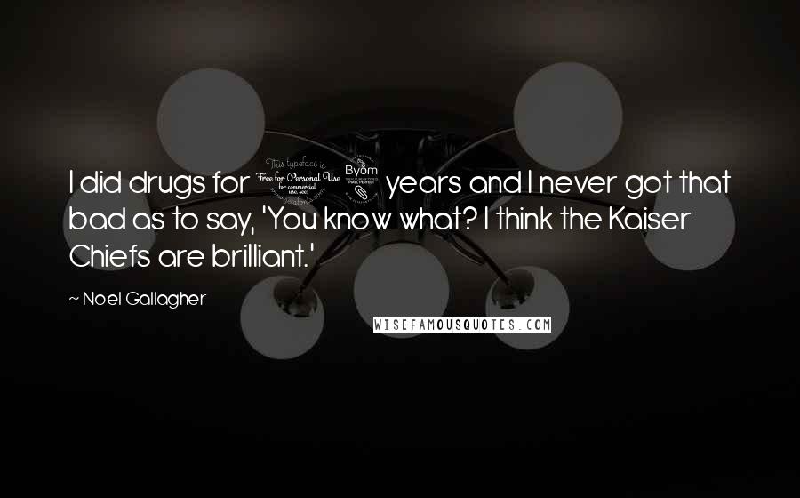 Noel Gallagher Quotes: I did drugs for 18 years and I never got that bad as to say, 'You know what? I think the Kaiser Chiefs are brilliant.'
