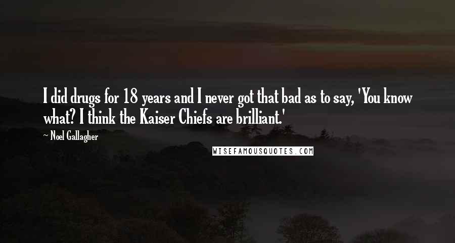 Noel Gallagher Quotes: I did drugs for 18 years and I never got that bad as to say, 'You know what? I think the Kaiser Chiefs are brilliant.'