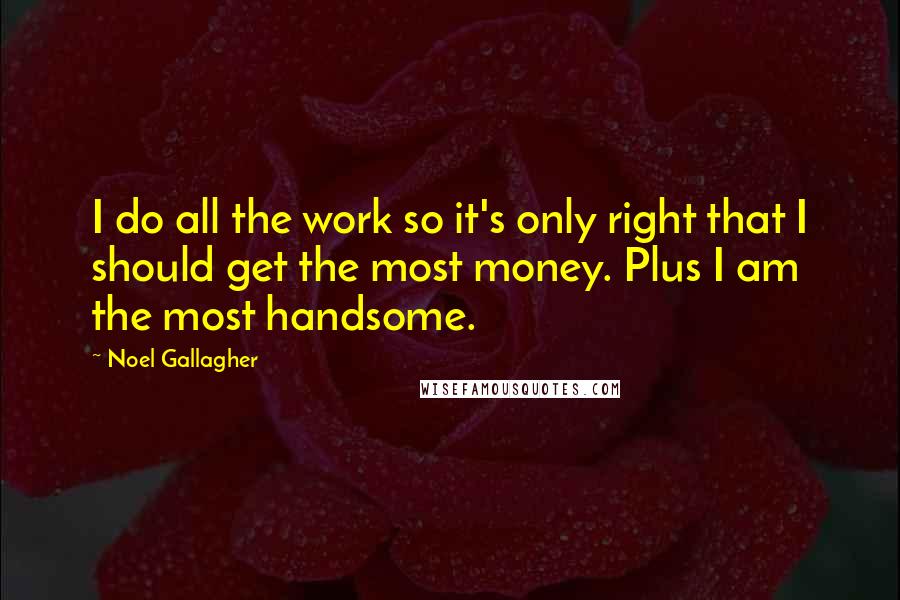 Noel Gallagher Quotes: I do all the work so it's only right that I should get the most money. Plus I am the most handsome.