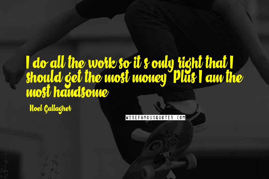 Noel Gallagher Quotes: I do all the work so it's only right that I should get the most money. Plus I am the most handsome.