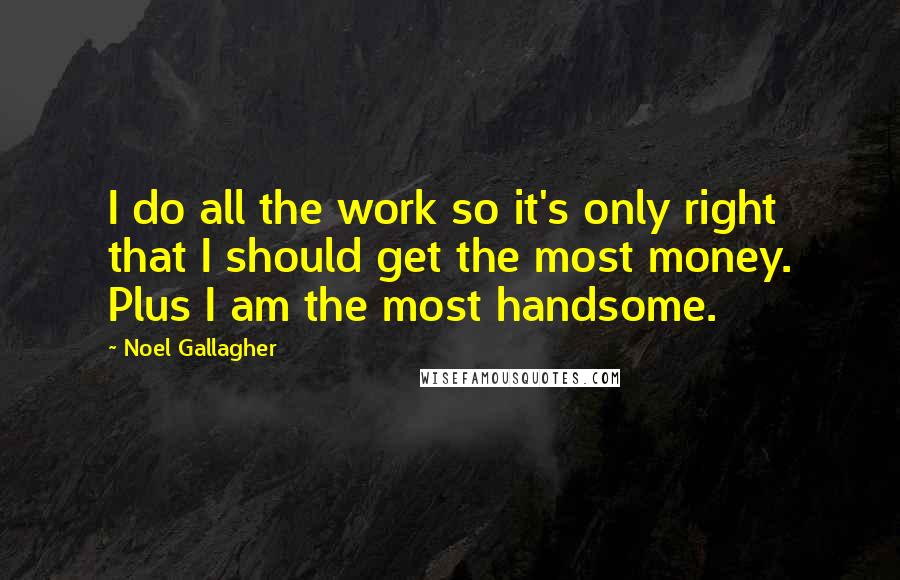 Noel Gallagher Quotes: I do all the work so it's only right that I should get the most money. Plus I am the most handsome.