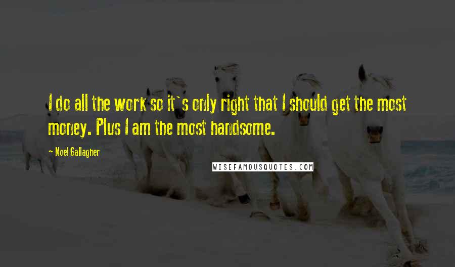 Noel Gallagher Quotes: I do all the work so it's only right that I should get the most money. Plus I am the most handsome.