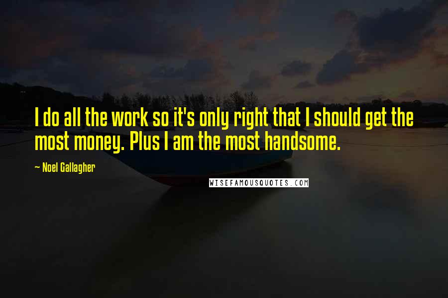 Noel Gallagher Quotes: I do all the work so it's only right that I should get the most money. Plus I am the most handsome.