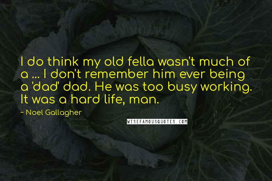 Noel Gallagher Quotes: I do think my old fella wasn't much of a ... I don't remember him ever being a 'dad' dad. He was too busy working. It was a hard life, man.