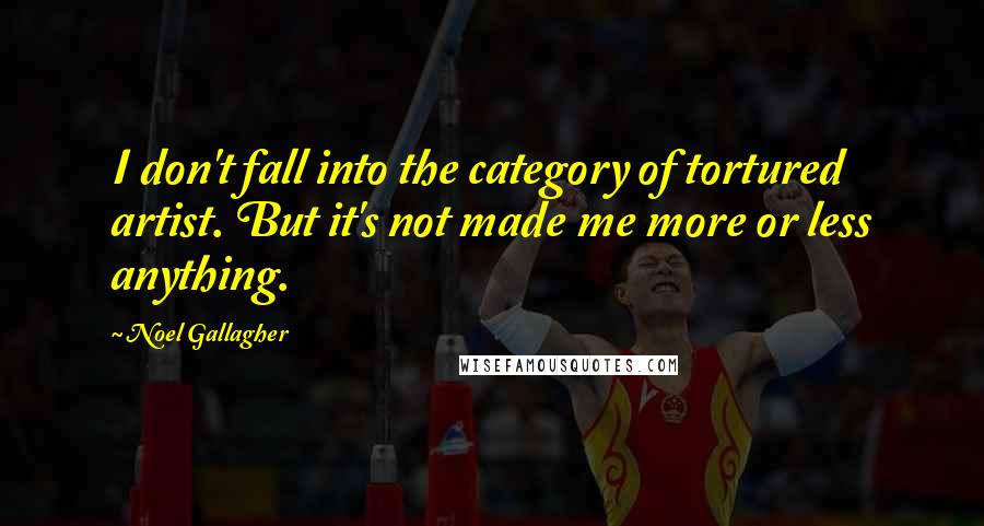 Noel Gallagher Quotes: I don't fall into the category of tortured artist. But it's not made me more or less anything.