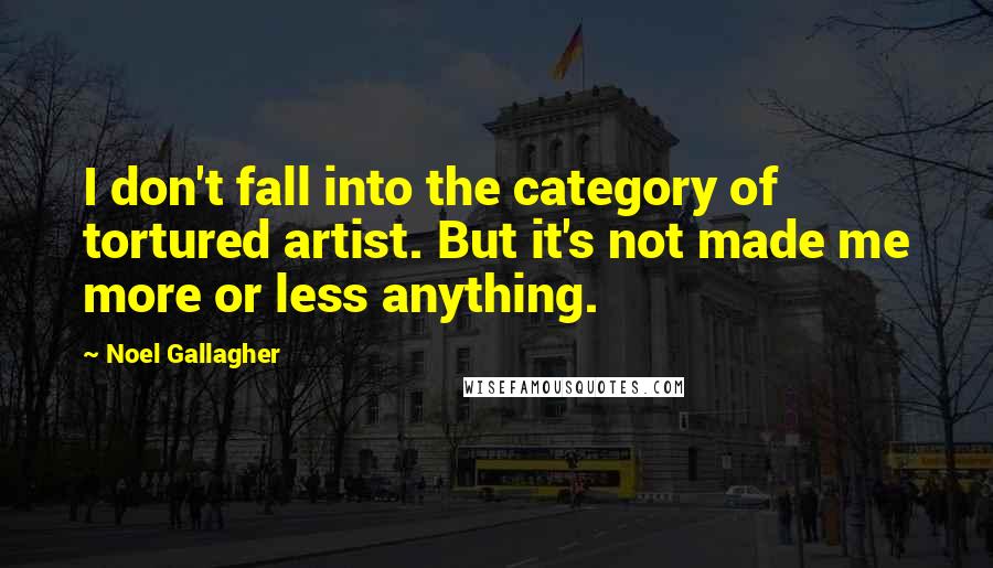Noel Gallagher Quotes: I don't fall into the category of tortured artist. But it's not made me more or less anything.