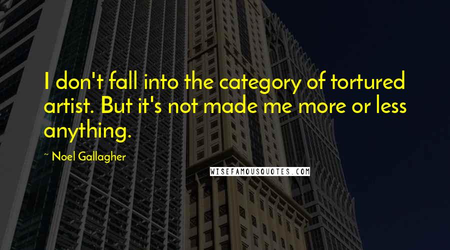 Noel Gallagher Quotes: I don't fall into the category of tortured artist. But it's not made me more or less anything.