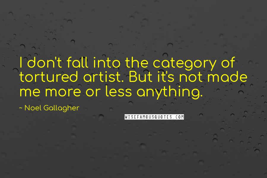 Noel Gallagher Quotes: I don't fall into the category of tortured artist. But it's not made me more or less anything.