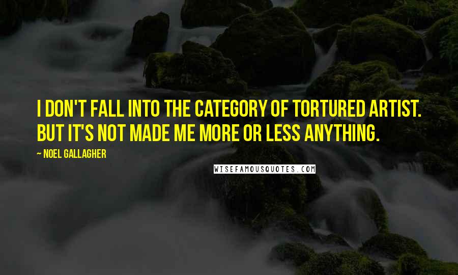 Noel Gallagher Quotes: I don't fall into the category of tortured artist. But it's not made me more or less anything.