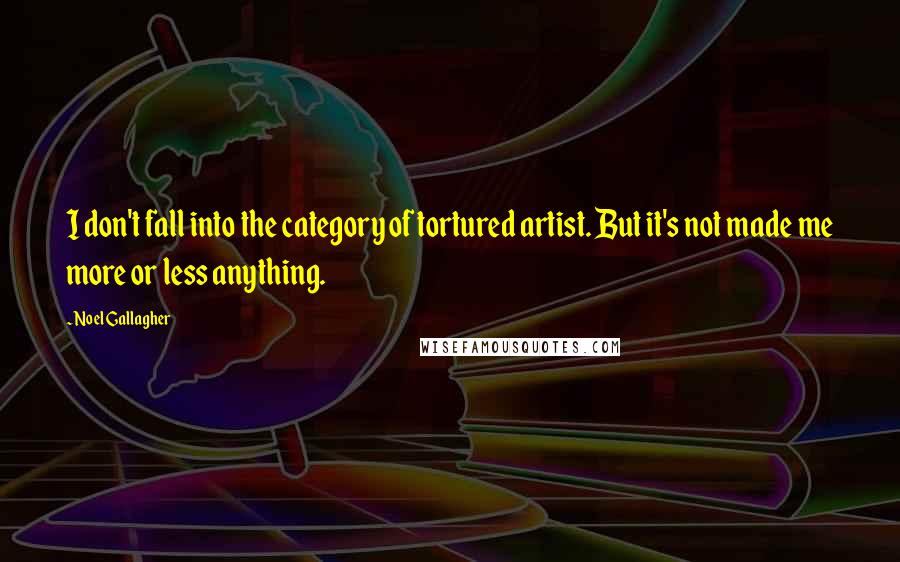 Noel Gallagher Quotes: I don't fall into the category of tortured artist. But it's not made me more or less anything.