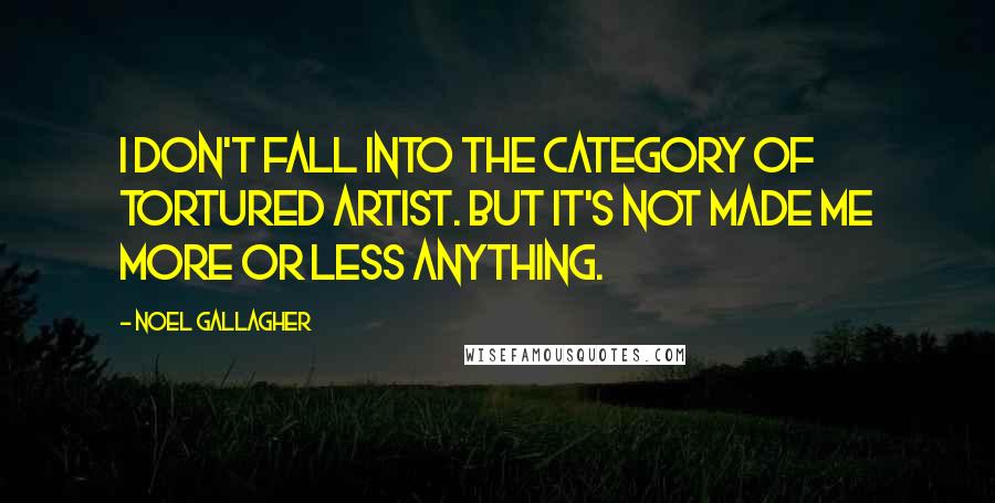 Noel Gallagher Quotes: I don't fall into the category of tortured artist. But it's not made me more or less anything.