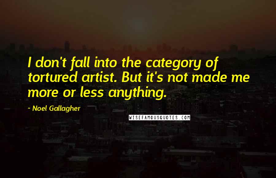 Noel Gallagher Quotes: I don't fall into the category of tortured artist. But it's not made me more or less anything.