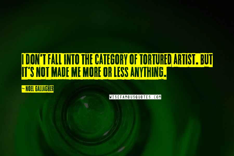 Noel Gallagher Quotes: I don't fall into the category of tortured artist. But it's not made me more or less anything.