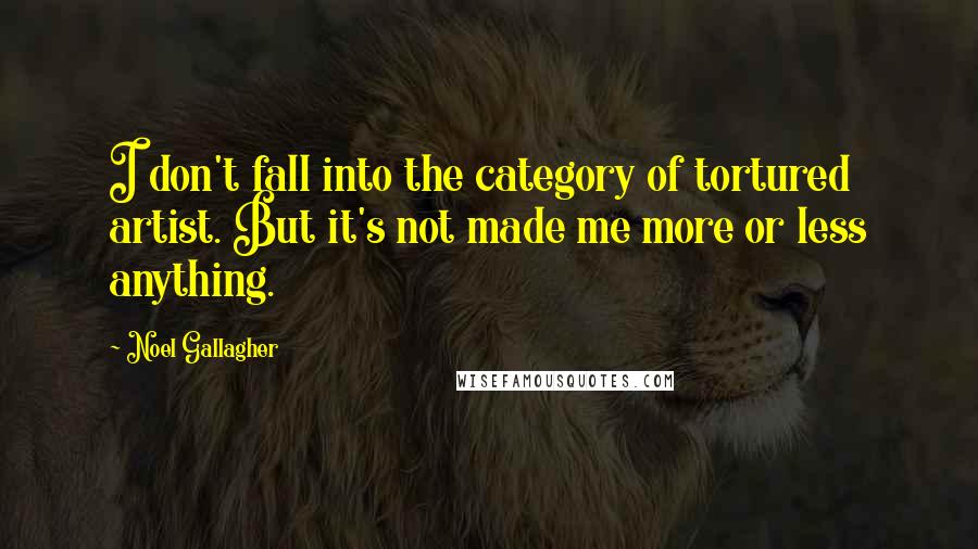 Noel Gallagher Quotes: I don't fall into the category of tortured artist. But it's not made me more or less anything.