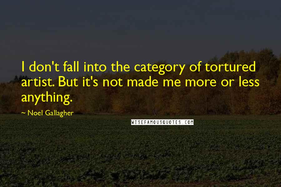Noel Gallagher Quotes: I don't fall into the category of tortured artist. But it's not made me more or less anything.