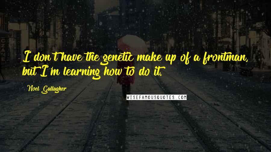 Noel Gallagher Quotes: I don't have the genetic make up of a frontman, but I'm learning how to do it.