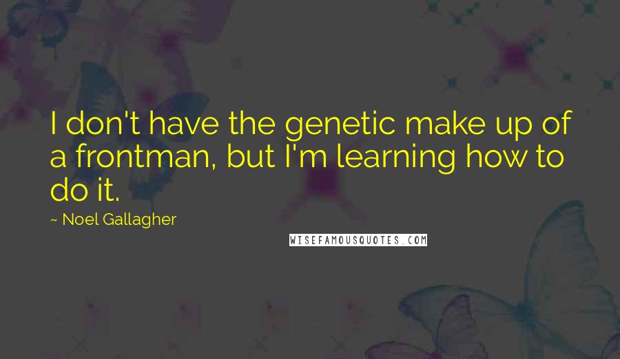 Noel Gallagher Quotes: I don't have the genetic make up of a frontman, but I'm learning how to do it.